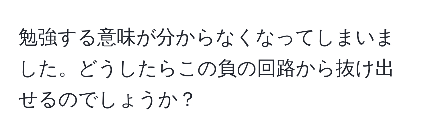 勉強する意味が分からなくなってしまいました。どうしたらこの負の回路から抜け出せるのでしょうか？