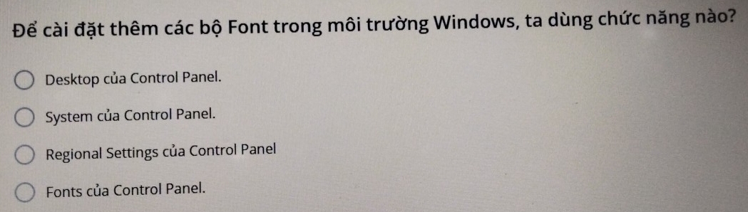 Để cài đặt thêm các bộ Font trong môi trường Windows, ta dùng chức năng nào?
Desktop của Control Panel.
System của Control Panel.
Regional Settings của Control Panel
Fonts của Control Panel.