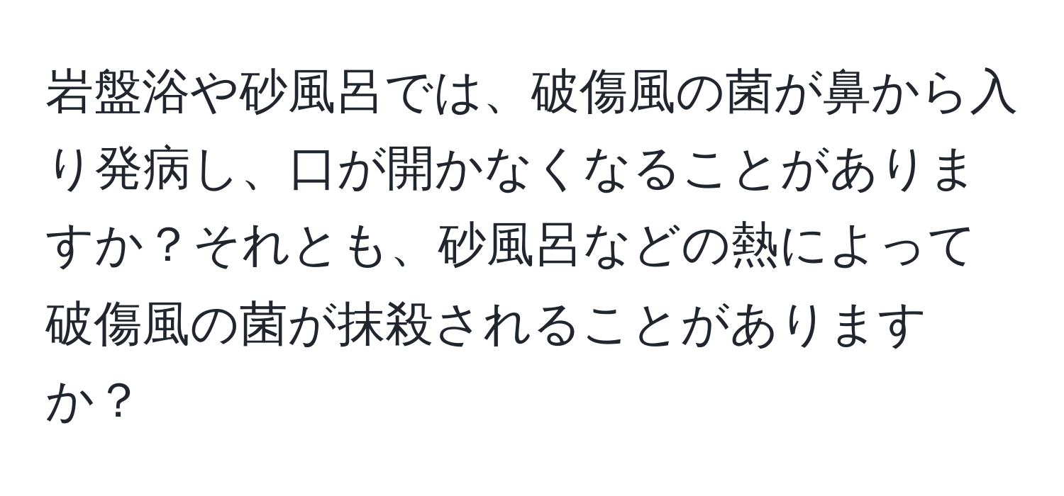 岩盤浴や砂風呂では、破傷風の菌が鼻から入り発病し、口が開かなくなることがありますか？それとも、砂風呂などの熱によって破傷風の菌が抹殺されることがありますか？