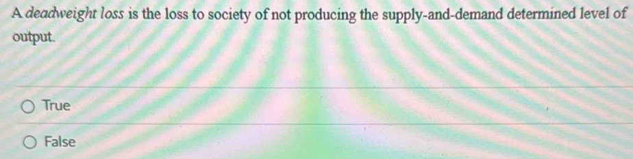 A deadweight loss is the loss to society of not producing the supply-and-demand determined level of
output.
True
False