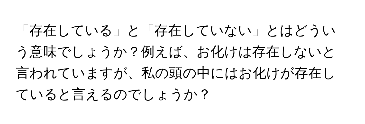 「存在している」と「存在していない」とはどういう意味でしょうか？例えば、お化けは存在しないと言われていますが、私の頭の中にはお化けが存在していると言えるのでしょうか？