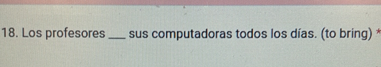 Los profesores _sus computadoras todos los días. (to bring) *