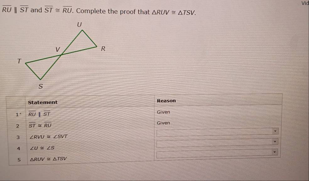 Vid
overline RUbeginvmatrix endvmatrix overline ST and overline ST≌ overline RU. Complete the proof that △ RUV≌ △ TSV.