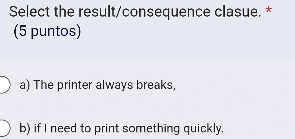 Select the result/consequence clasue. *
(5 puntos)
a) The printer always breaks,
b) if I need to print something quickly.