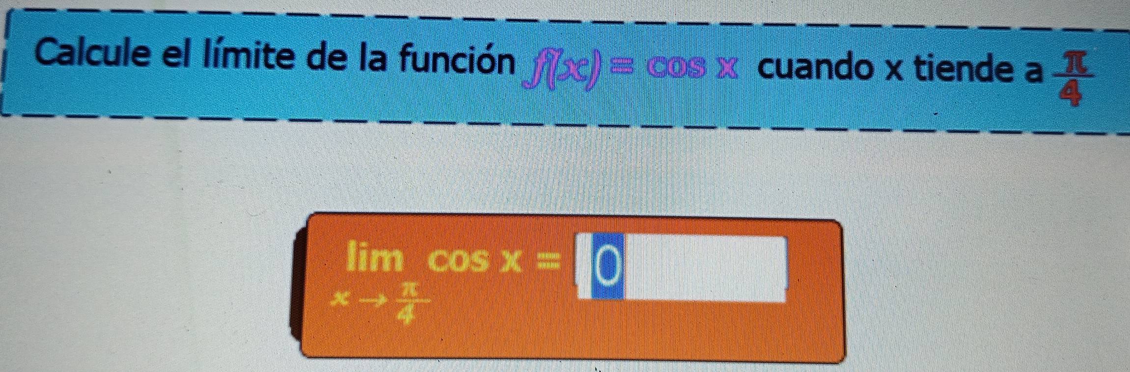 Calcule el límite de la función f(x)= oOs x cuando x tiende a  π /4 
limlimits _xto  π /4 
cOs x=[0□