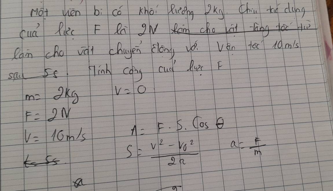 not chèn bì cǒ khoi lung gkg. Chin xo dung 
cuá fuc F Rn g Rn cho vài làng fàu gù 
Can cho vái chugen clōng yò. Vén to0 10m's 
sad 5s inh cong cud Qu F
m=2kg
v=0
F=2N
V=16m/s
A=F· S· cos θ
s=frac v^2-v_0^22a a= F/m 
