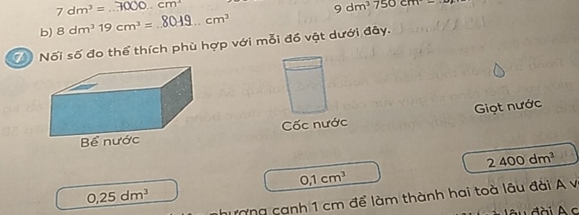 7dm^3= cm^3
b) 8dm^319cm^3= _ _ cm^3 9dm^3750cm
Nối số đo thể thích phù hợp với mỗi đồ vật dưới đây. 
Cốc nước Giọt nước
2400dm^3
0,1cm^3
0,25dm^3
nhượng canh 1 cm để làm thành hai toà lâu đài A v