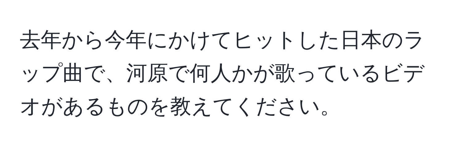 去年から今年にかけてヒットした日本のラップ曲で、河原で何人かが歌っているビデオがあるものを教えてください。