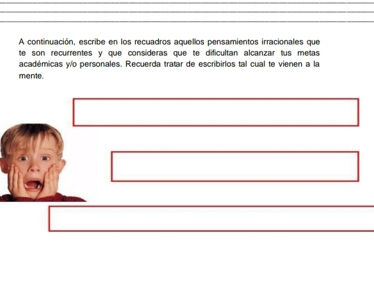 A continuación, escribe en los recuadros aquellos pensamientos irracionales que 
te son recurrentes y que consideras que te dificultan alcanzar tus metas 
académicas y/o personales. Recuerda tratar de escribirlos tal cual te vienen a la 
mente.