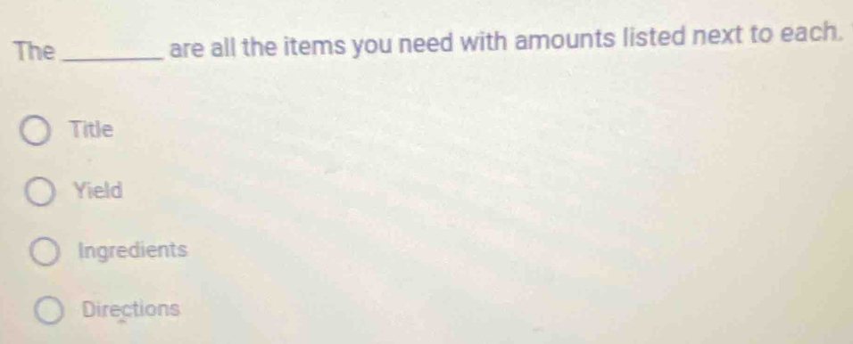 The _are all the items you need with amounts listed next to each.
Title
Yield
Ingredients
Directions