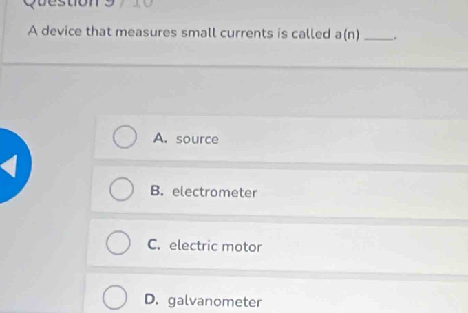 A device that measures small currents is called a(n) _.
A. source
B. electrometer
C. electric motor
D. galvanometer