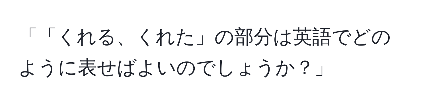 「「くれる、くれた」の部分は英語でどのように表せばよいのでしょうか？」