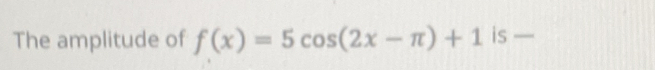 The amplitude of f(x)=5cos (2x-π )+1 is —