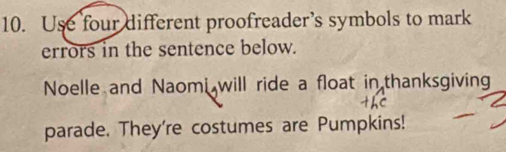 Use four different proofreader’s symbols to mark 
errors in the sentence below. 
Noelle and Naomi will ride a float in thanksgiving 
parade. They're costumes are Pumpkins!