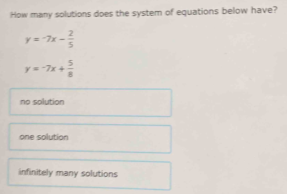 How many solutions does the system of equations below have?
y=-7x- 2/5 
y=-7x+ 5/8 
no solution
one solution
infinitely many solutions