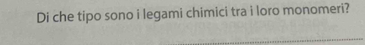 Di che tipo sono i legami chimici tra i loro monomeri?