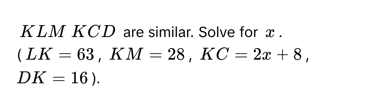 KLM ~ KCD are similar. Solve for x. 
(LK = 63, KM = 28, KC = 2x + 8, DK = 16).