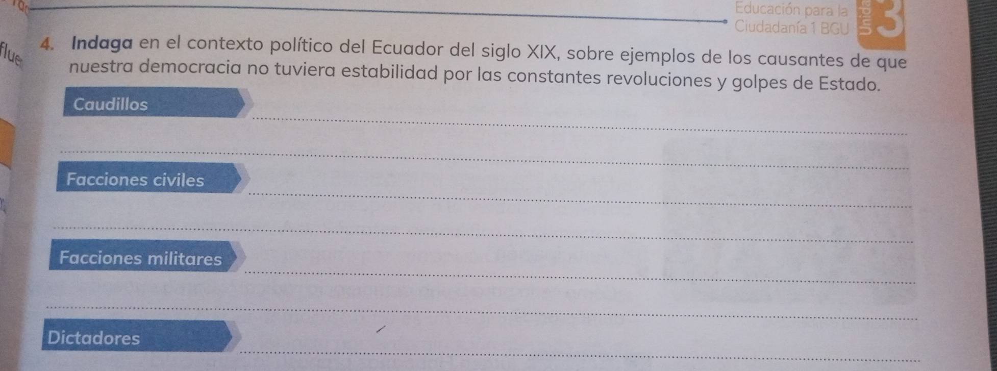 Educación para la
Ciudadanía 1 BGU 5
4. Indaga en el contexto político del Ecuador del siglo XIX, sobre ejemplos de los causantes de que
lue
nuestra democracia no tuviera estabilidad por las constantes revoluciones y golpes de Estado.
Caudillos
Facciones civiles
Facciones militares
Dictadores