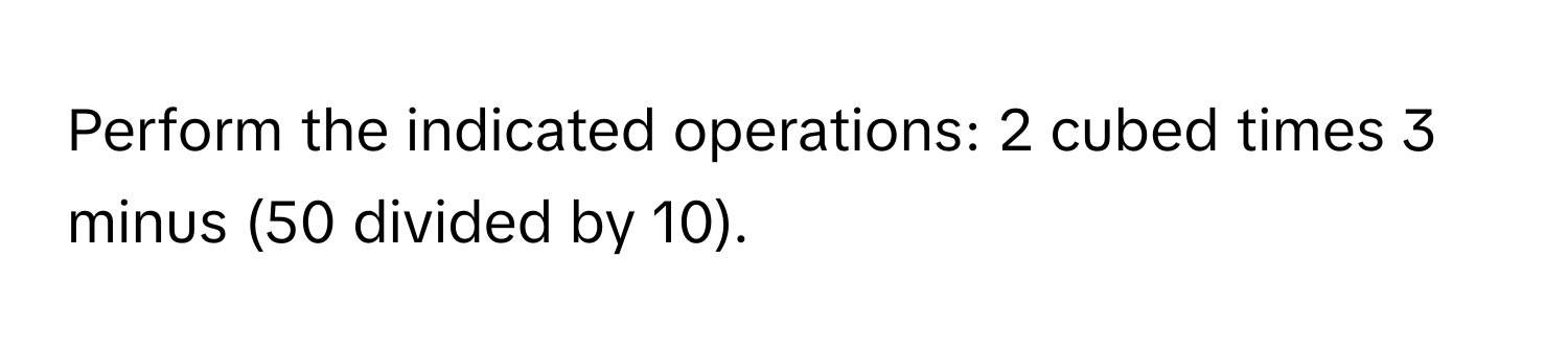 Perform the indicated operations: 2 cubed times 3 minus (50 divided by 10).