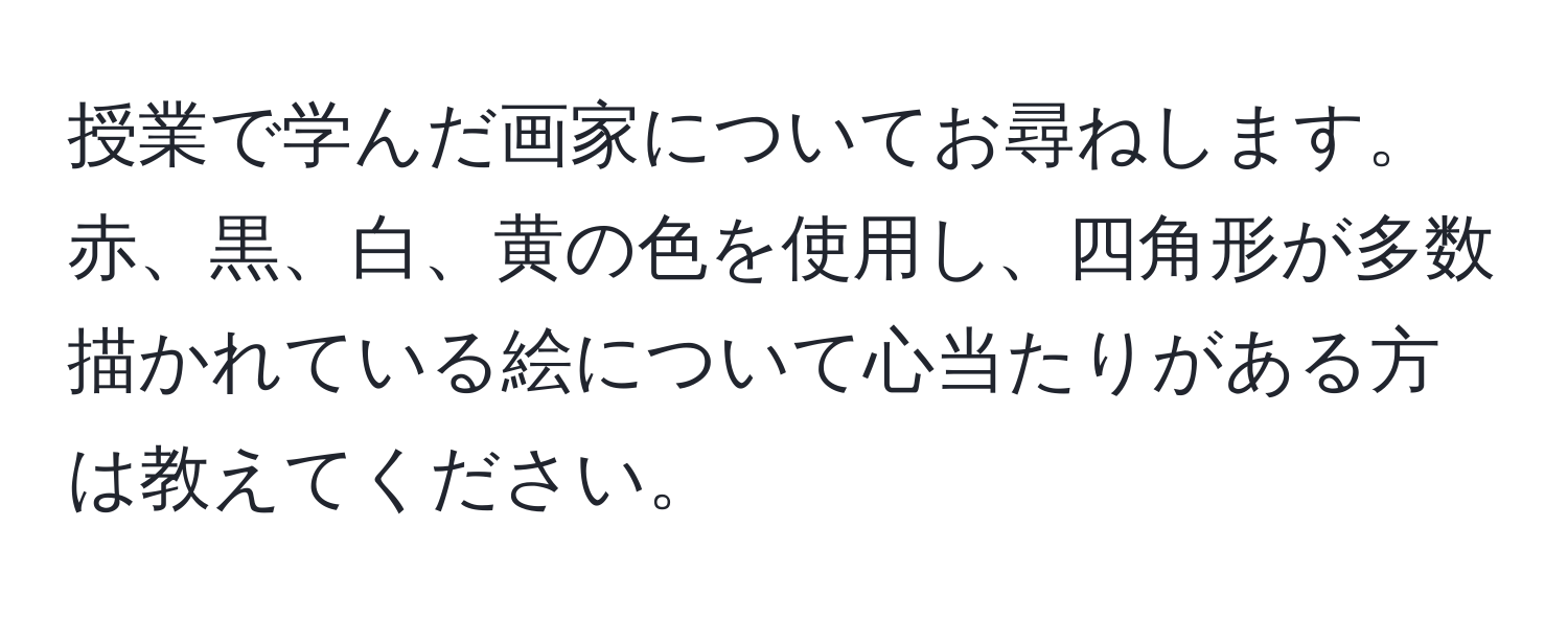 授業で学んだ画家についてお尋ねします。赤、黒、白、黄の色を使用し、四角形が多数描かれている絵について心当たりがある方は教えてください。