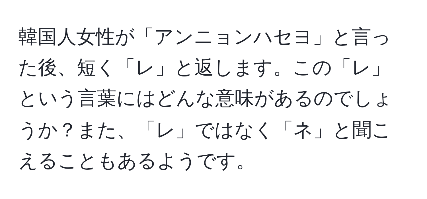 韓国人女性が「アンニョンハセヨ」と言った後、短く「レ」と返します。この「レ」という言葉にはどんな意味があるのでしょうか？また、「レ」ではなく「ネ」と聞こえることもあるようです。