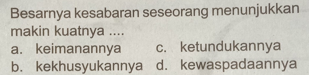 Besarnya kesabaran seseorang menunjukkan
makin kuatnya ....
a. keimanannya c. ketundukannya
b. kekhusyukannya d. kewaspadaannya