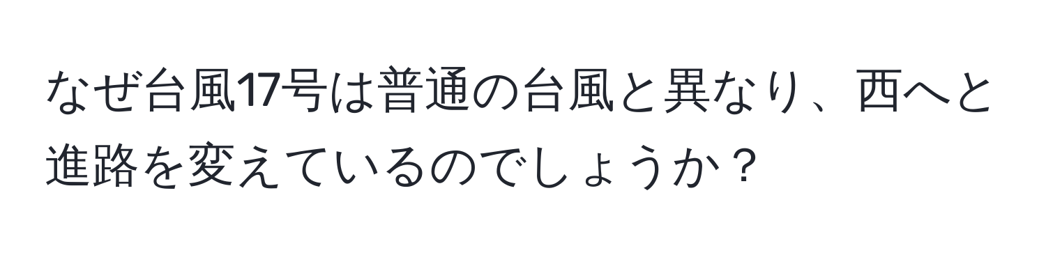 なぜ台風17号は普通の台風と異なり、西へと進路を変えているのでしょうか？