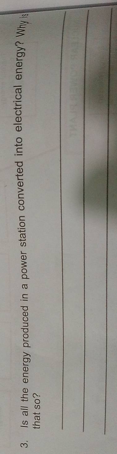 Is all the energy produced in a power station converted into electrical energy? Why is 
that so? 
_ 
_ 
_