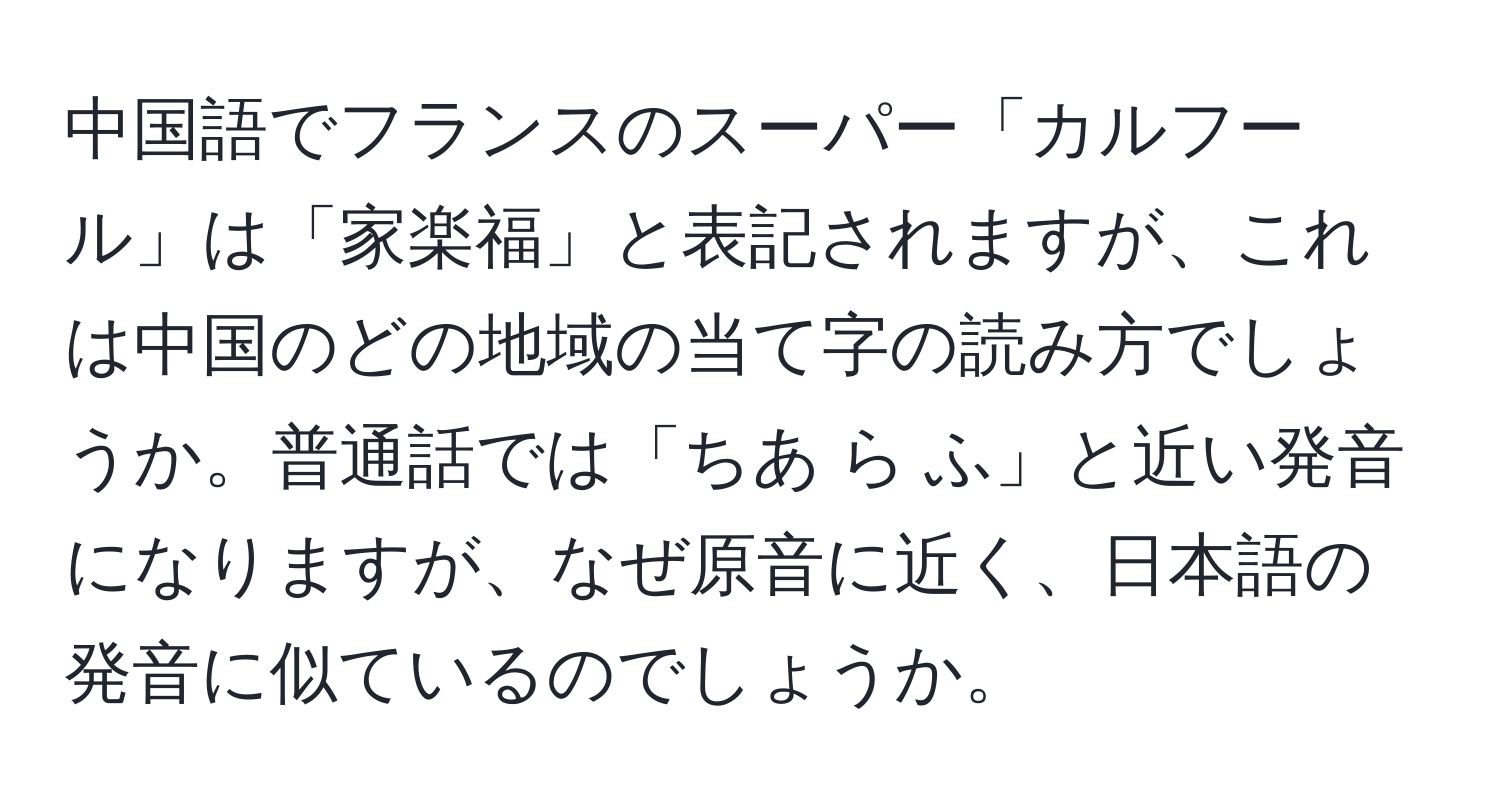 中国語でフランスのスーパー「カルフール」は「家楽福」と表記されますが、これは中国のどの地域の当て字の読み方でしょうか。普通話では「ちあ ら ふ」と近い発音になりますが、なぜ原音に近く、日本語の発音に似ているのでしょうか。