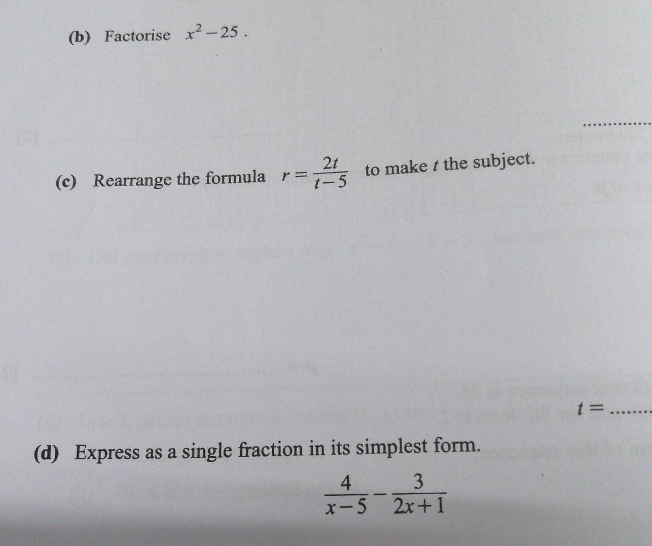 Factorise x^2-25. 
_ 
(c) Rearrange the formula r= 2t/t-5  to make t the subject. 
_ t=
(d) Express as a single fraction in its simplest form.
 4/x-5 - 3/2x+1 