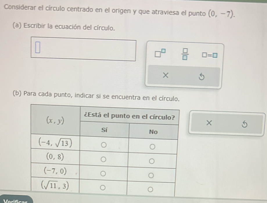 Considerar el círculo centrado en el origen y que atraviesa el punto (0,-7).
(a) Escribir la ecuación del círculo.
□^(□)  □ /□   □ =□
×
(b) Para cada punto, indicar si se encuentra en el círculo.
×
Verificar