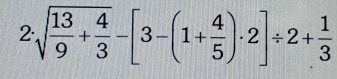 2· sqrt(frac 13)9+ 4/3 -[3-(1+ 4/5 )· 2]/ 2+ 1/3 