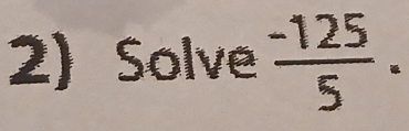 2)Solve  (-125)/5 .