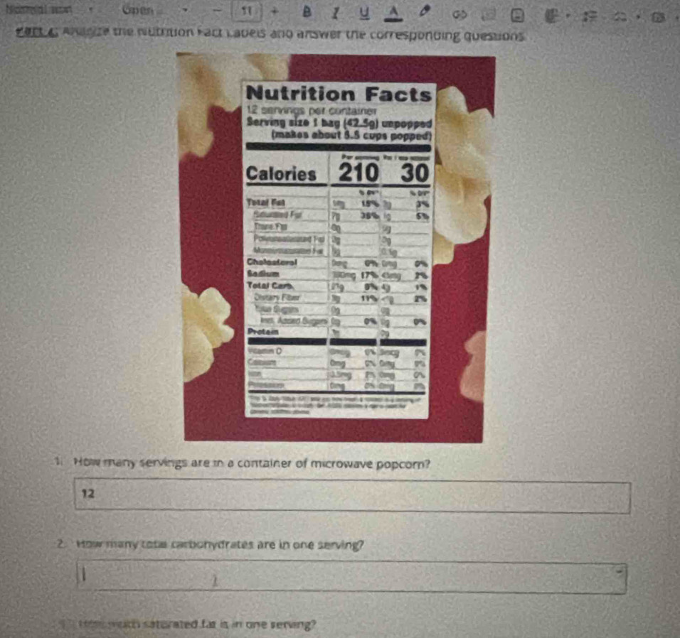 Naseal won men ~ 1 + B 1 
Part a Ananize the nutrition Fact Labels and answer the corresponding questions 
How many servings are i a container of microwave popcom? 
12 
2. How many tot carbonydrates are in one serving? 
weth saturated far is in one serving?