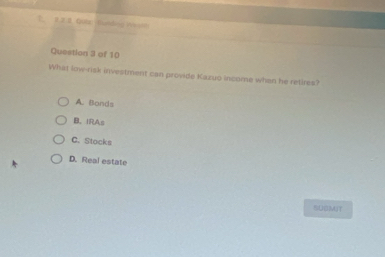 7 1.28 QuEp Burding wiste
Question 3 of 10
What low-risk investment can provide Kazuo Income when he retires?
A. Bands
B. IRAs
C. Stocks
D. Real estate
SUBMIT