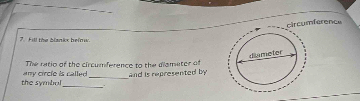 circumference 
7. Fill the blanks below. 
The ratio of the circumference to the diameter of 
any circle is called_ and is represented by 
the symbol_ 
.