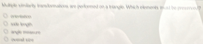 Mulriple simiiarity transformations are performed on a triangle. Which elements must be preserved?
onentation
side lengith
angle meaxure
everal size