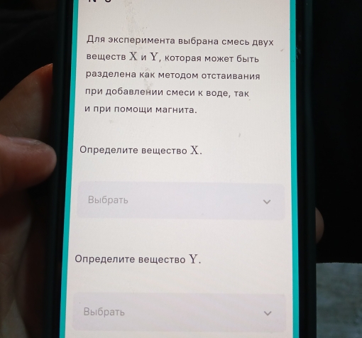 Для эксперимента выбрана смесь двух
веществ Χ и Υ, которая может быть
разделена как методом отстаивания
πри добавлении смеси к воде, так
и лри ломоШи магнита.
Определите вещество Χ.
Bыiбрать
Определите вещество Υ.
Выбрать