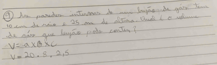 ⑨ Ar pareder internner do aw lugao rade gar tem 
toum do maie e 25 m do allsa, Qual i e redlume 
dde nar gue layao pode contey?
V=a* B* C
v=20.8,2,5