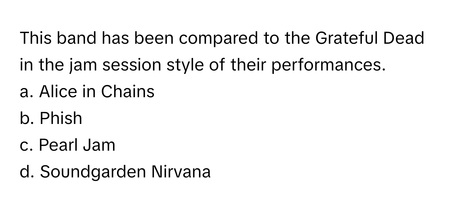 This band has been compared to the Grateful Dead in the jam session style of their performances.

a. Alice in Chains
b. Phish
c. Pearl Jam
d. Soundgarden Nirvana