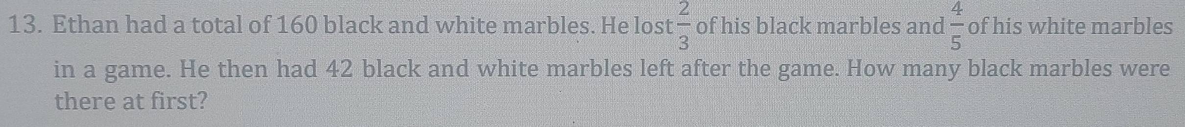 Ethan had a total of 160 black and white marbles. He lost  2/3  of his black marbles and  4/5  of his white marbles 
in a game. He then had 42 black and white marbles left after the game. How many black marbles were 
there at first?