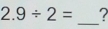 2.9/ 2=
_