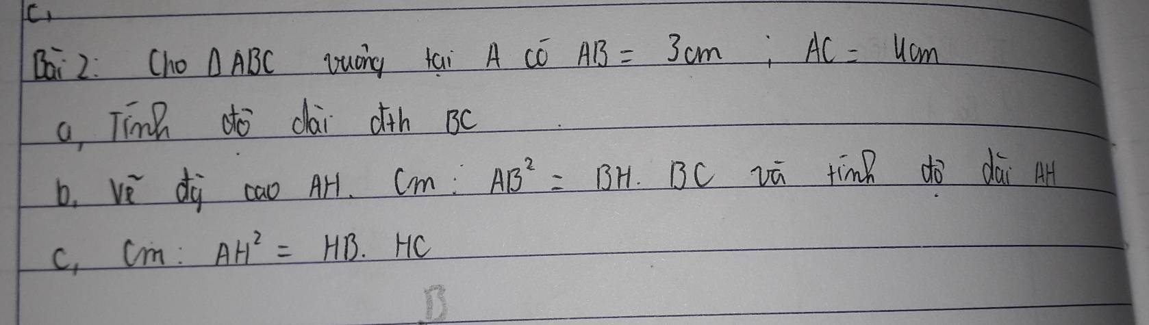 Bai 2. Cho △ ABC yuáng tai A Có AB=3cm; AC=4cm
a, Tinh do dài oth BC
b. ve di cao Arl. CM:AB^2=BH. BC vū tinn do dài A
C, CM:AH^2=HB· HC