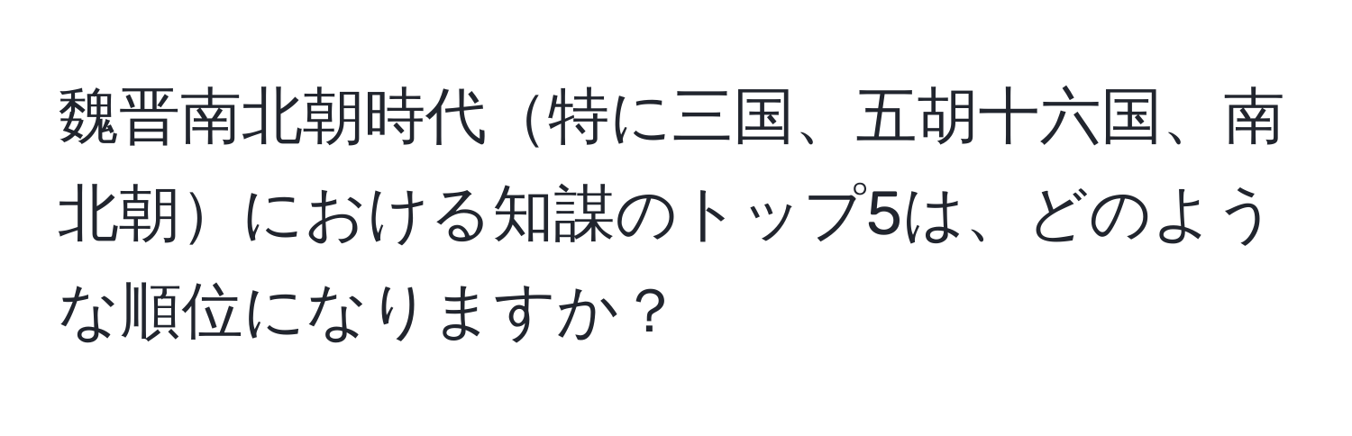 魏晋南北朝時代特に三国、五胡十六国、南北朝における知謀のトップ5は、どのような順位になりますか？