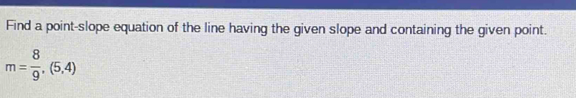 Find a point-slope equation of the line having the given slope and containing the given point.
m= 8/9 ,(5,4)