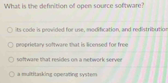 What is the definition of open source software?
its code is provided for use, modification, and redistribution
proprietary software that is licensed for free
software that resides on a network server
a multitasking operating system