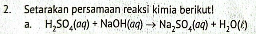 Setarakan persamaan reaksi kimia berikut! 
a. H_2SO_4(aq)+NaOH(aq)to Na_2SO_4(aq)+H_2O(ell )