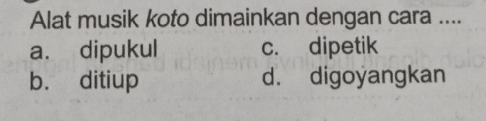 Alat musik koto dimainkan dengan cara ....
a. dipukul c. dipetik
b. ditiup d. digoyangkan