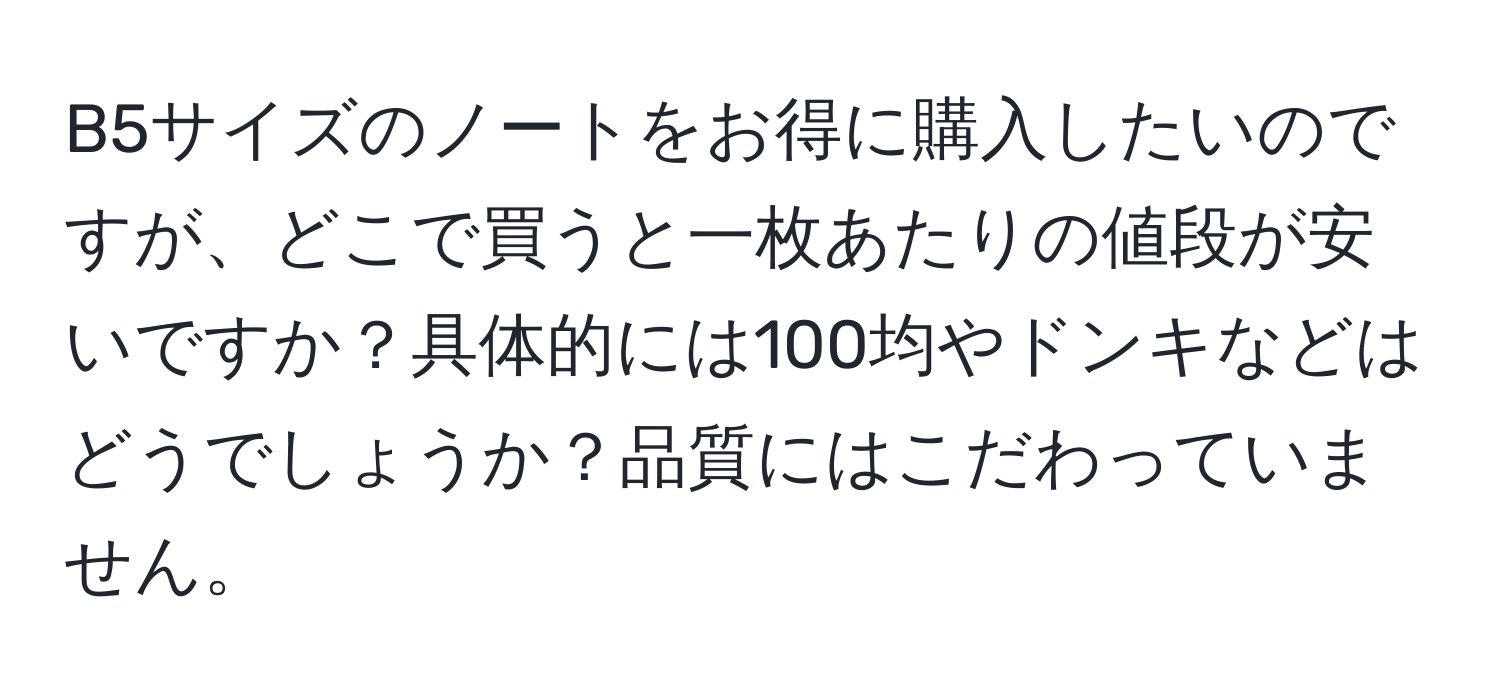 B5サイズのノートをお得に購入したいのですが、どこで買うと一枚あたりの値段が安いですか？具体的には100均やドンキなどはどうでしょうか？品質にはこだわっていません。