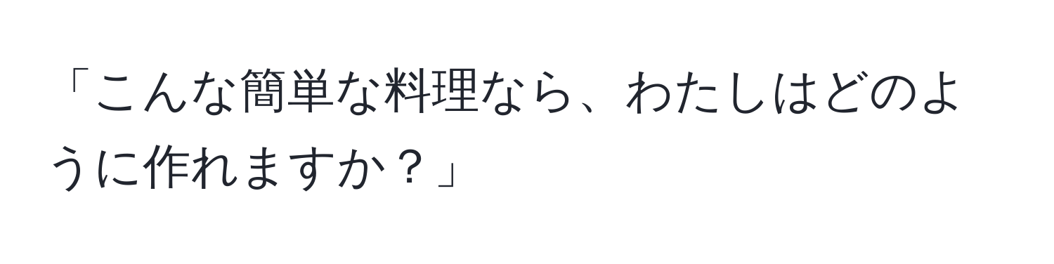 「こんな簡単な料理なら、わたしはどのように作れますか？」